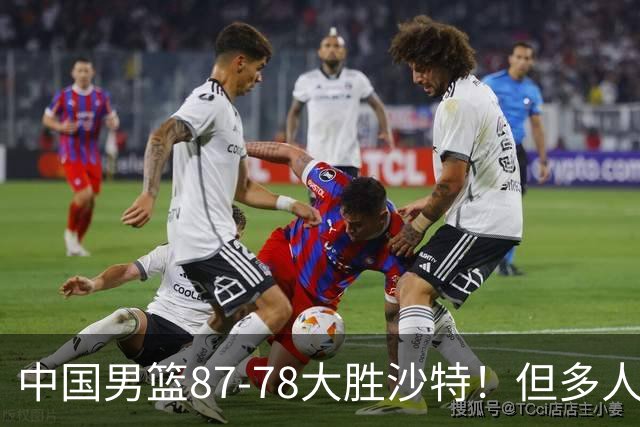 中国男篮87-78大胜沙特！但多人状态拉胯，两大缺陷或葬送夺冠路