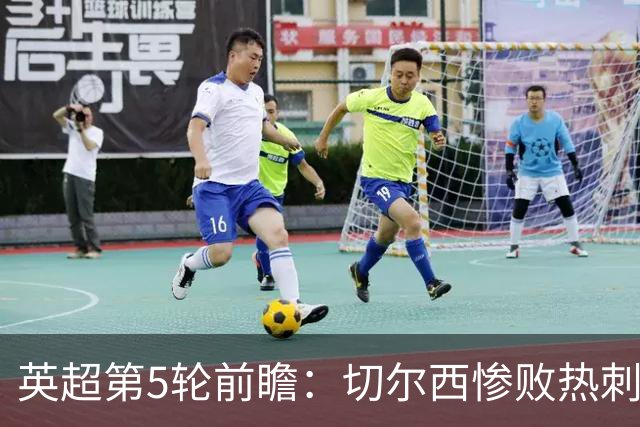 英超第5轮前瞻：切尔西惨败热刺哑火，枪手阿森纳稳了？